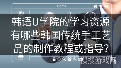 韩语U学院的学习资源有哪些韩国传统手工艺品的制作教程或指导? 韩语U学院的学习资源有哪些韩国传统手工艺品的制作教程或指导?
