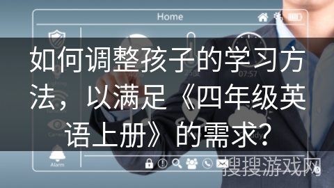 如何调整孩子的学习方法,以满足《四年级英语上册》的需求? 如何调整孩子的学习方法,以满足《四年级英语上册》的需求?