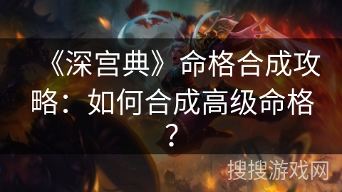 《深宫典》命格合成攻略：如何合成高级命格？