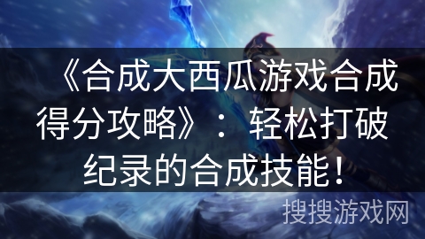 《合成大西瓜游戏合成得分攻略》：轻松打破纪录的合成技能！