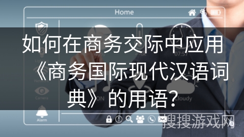 如何在商务交际中应用《商务国际现代汉语词典》的用语？