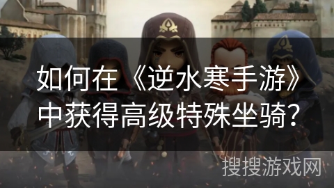 如何在《逆水寒手游》中获得高级特殊坐骑? 如何在《逆水寒手游》中获得高级特殊坐骑?