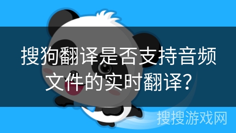搜狗翻译是否支持音频文件的实时翻译？