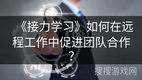 《接力学习》如何在远程工作中促进团队合作？