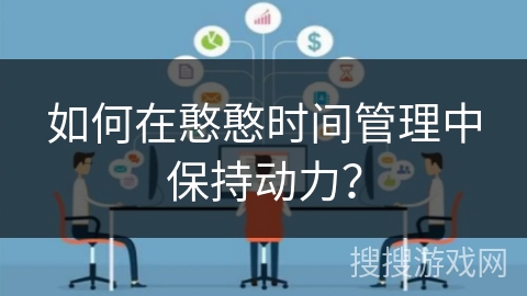 如何在憨憨时间管理中保持动力? 如何在憨憨时间管理中保持动力?