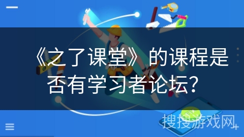 《之了课堂》的课程是否有学习者论坛? 《之了课堂》的课程是否有学习者论坛?