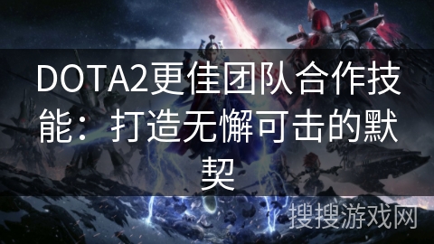 DOTA2更佳团队合作技能:打造无懈可击的默契 DOTA2更佳团队合作技能:打造无懈可击的默契