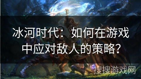 冰河时代：如何在游戏中应对敌人的策略？