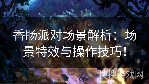 香肠派对场景解析：场景特效与操作技巧！