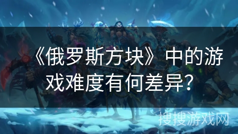 《俄罗斯方块》中的游戏难度有何差异？
