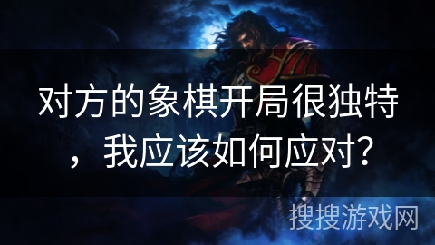 对方的象棋开局很独特，我应该如何应对？