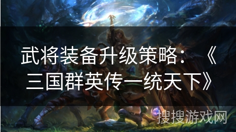 武将装备升级策略：《三国群英传一统天下》