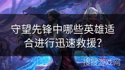 守望先锋中哪些英雄适合进行迅速救援？