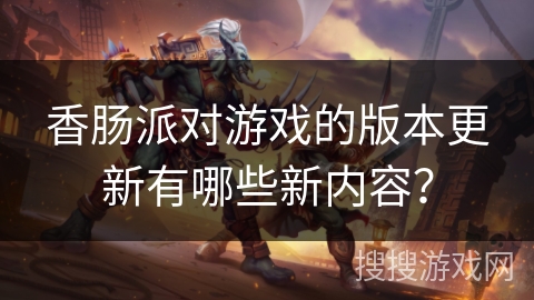 香肠派对游戏的版本更新有哪些新内容？