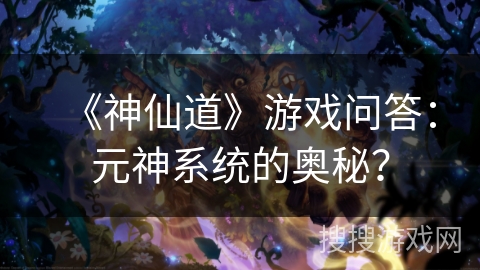 《神仙道》游戏问答：元神系统的奥秘？