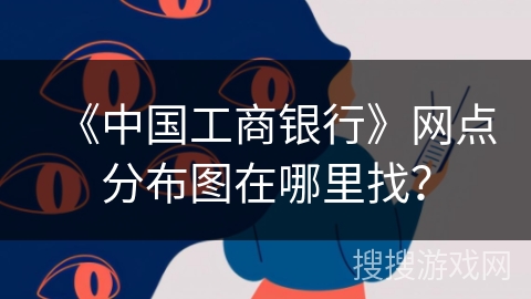 《中国工商银行》网点分布图在哪里找? 《中国工商银行》网点分布图在哪里找?