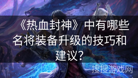 《热血封神》中有哪些名将装备升级的技巧和建议？