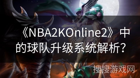《NBA2KOnline2》中的球队升级系统解析？
