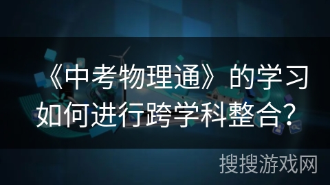 《中考物理通》的学习如何进行跨学科整合? 《中考物理通》的学习如何进行跨学科整合?