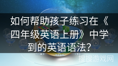 如何帮助孩子练习在《四年级英语上册》中学到的英语语法? 如何帮助孩子练习在《四年级英语上册》中学到的英语语法?