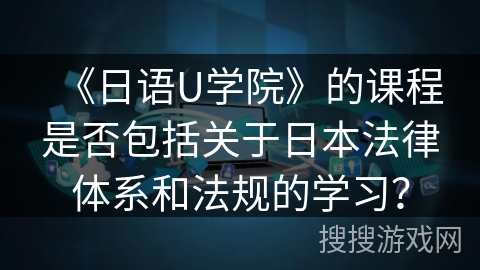 《日语U学院》的课程是否包括关于日本法律体系和法规的学习? 《日语U学院》的课程是否包括关于日本法律体系和法规的学习?