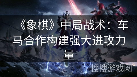 《象棋》中局战术：车马合作构建强大进攻力量