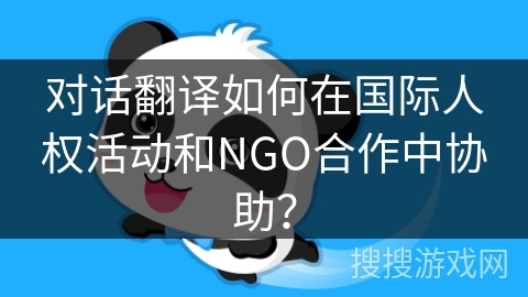 对话翻译如何在国际人权活动和NGO合作中协助？