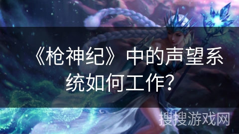 《枪神纪》中的声望系统如何工作？