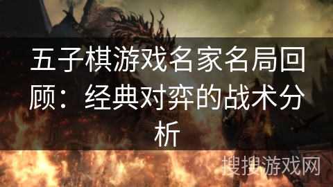 五子棋游戏名家名局回顾:经典对弈的战术分析 五子棋游戏名家名局回顾:经典对弈的战术分析
