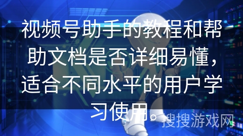 视频号助手的教程和帮助文档是否详细易懂，适合不同水平的用户学习使用。