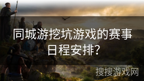 同城游挖坑游戏的赛事日程安排？