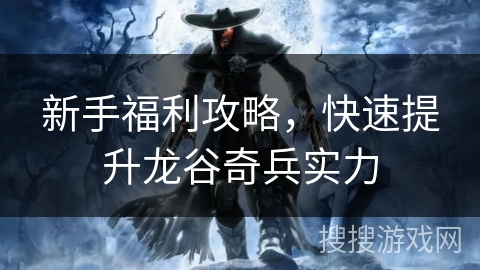 新手福利攻略，快速提升龙谷奇兵实力