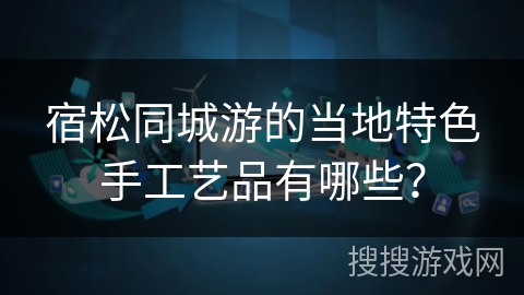 宿松同城游的当地特色手工艺品有哪些？