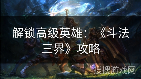 解锁高级英雄：《斗法三界》攻略