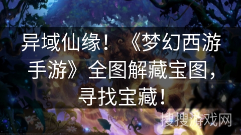 异域仙缘!《梦幻西游手游》全图解藏宝图,寻找宝藏! 异域仙缘!《梦幻西游手游》全图解藏宝图,寻找宝藏!