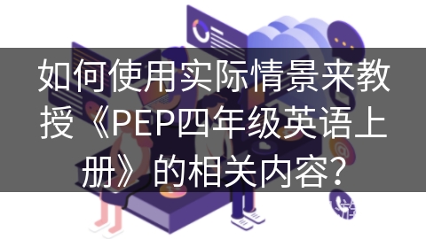 如何使用实际情景来教授《PEP四年级英语上册》的相关内容？
