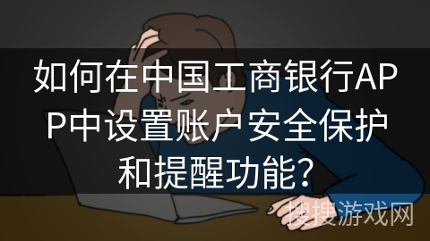 如何在中国工商银行APP中设置账户安全保护和提醒功能？