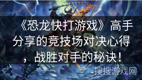 《恐龙快打游戏》高手分享的竞技场对决心得，战胜对手的秘诀！