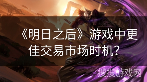 《明日之后》游戏中更佳交易市场时机？