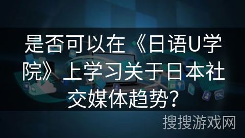 是否可以在《日语U学院》上学习关于日本社交媒体趋势？