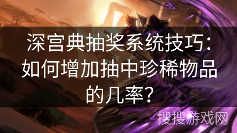 深宫典抽奖系统技巧:如何增加抽中珍稀物品的几率? 深宫典抽奖系统技巧:如何增加抽中珍稀物品的几率?