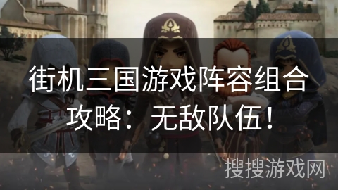 街机三国游戏阵容组合攻略:无敌队伍! 街机三国游戏阵容组合攻略:无敌队伍!