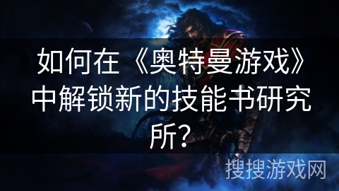 如何在《奥特曼游戏》中解锁新的技能书研究所?