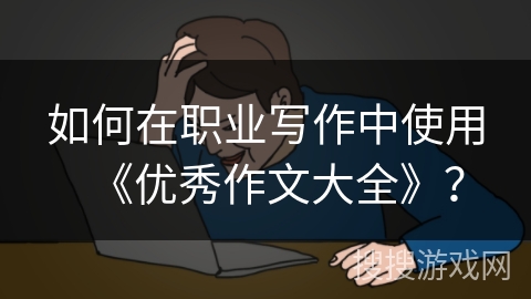 如何在职业写作中使用《优秀作文大全》？