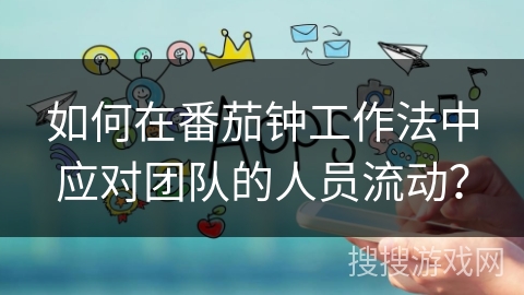 如何在番茄钟工作法中应对团队的人员流动? 如何在番茄钟工作法中应对团队的人员流动?