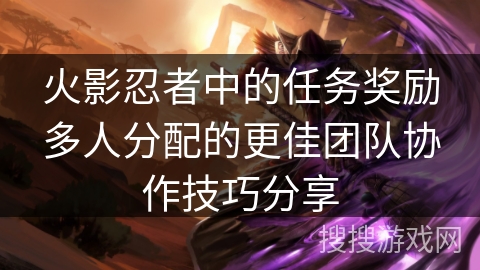 火影忍者中的任务奖励多人分配的更佳团队协作技巧分享 火影忍者中的任务奖励多人分配的更佳团队协作技巧分享