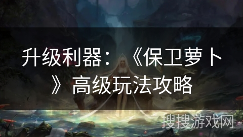 升级利器：《保卫萝卜》高级玩法攻略