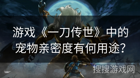 游戏《一刀传世》中的宠物亲密度有何用途?