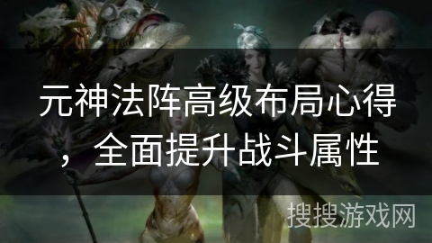 元神法阵高级布局心得,全面提升战斗属性 元神法阵高级布局心得,全面提升战斗属性
