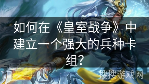 如何在《皇室战争》中建立一个强大的兵种卡组?